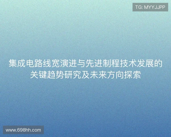 集成电路线宽演进与先进制程技术发展的关键趋势研究及未来方向探索